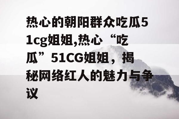 热心的朝阳群众吃瓜51cg姐姐,热心“吃瓜”51CG姐姐，揭秘网络红人的魅力与争议