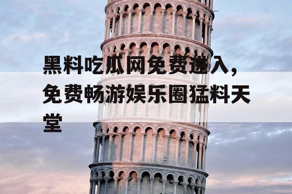 黑料吃瓜网免费进入,免费畅游娱乐圈猛料天堂