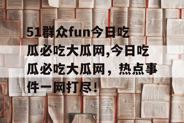 51群众fun今日吃瓜必吃大瓜网,今日吃瓜必吃大瓜网，热点事件一网打尽！