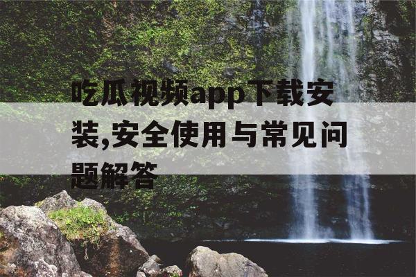 吃瓜视频app下载安装,安全使用与常见问题解答