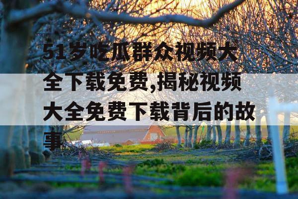 51岁吃瓜群众视频大全下载免费,揭秘视频大全免费下载背后的故事