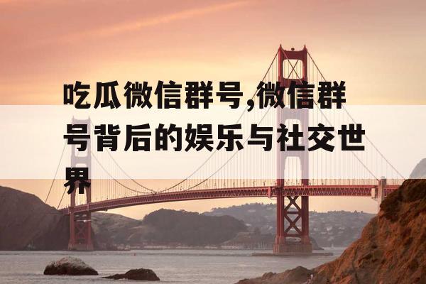 吃瓜微信群号,微信群号背后的娱乐与社交世界