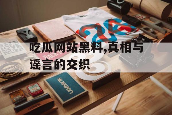 吃瓜网站黑料,真相与谣言的交织