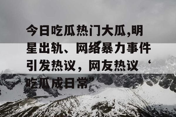 今日吃瓜热门大瓜,明星出轨、网络暴力事件引发热议，网友热议‘吃瓜成日常”