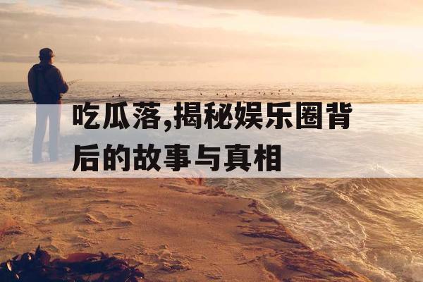吃瓜落,揭秘娱乐圈背后的故事与真相
