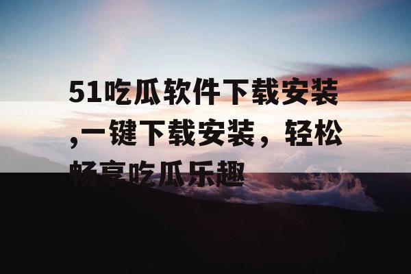 51吃瓜软件下载安装,一键下载安装，轻松畅享吃瓜乐趣