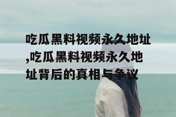 吃瓜黑料视频永久地址,吃瓜黑料视频永久地址背后的真相与争议