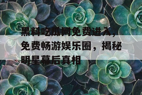 黑料吃瓜网免费进入,免费畅游娱乐圈，揭秘明星幕后真相