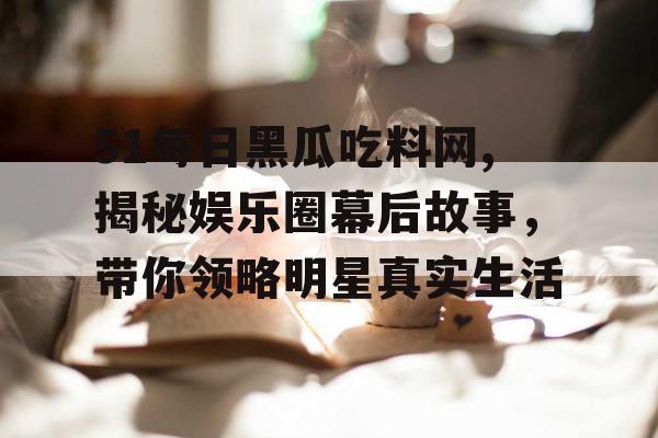 51每日黑瓜吃料网,揭秘娱乐圈幕后故事，带你领略明星真实生活