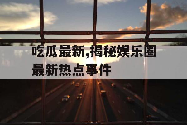 吃瓜最新,揭秘娱乐圈最新热点事件