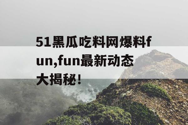 51黑瓜吃料网爆料fun,fun最新动态大揭秘！