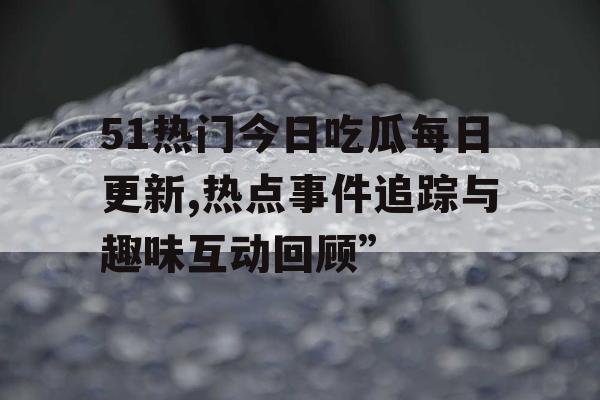 51热门今日吃瓜每日更新,热点事件追踪与趣味互动回顾”