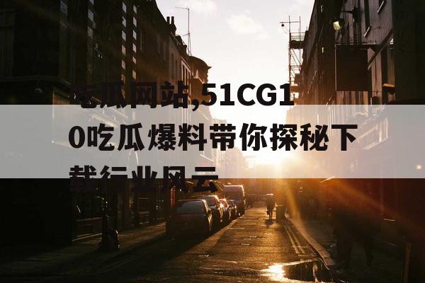 吃瓜网站,51CG10吃瓜爆料带你探秘下载行业风云