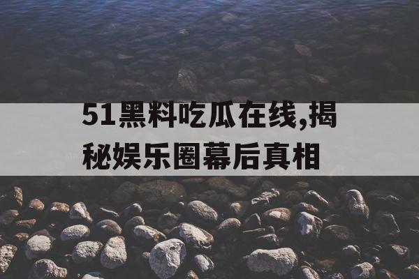 51黑料吃瓜在线,揭秘娱乐圈幕后真相