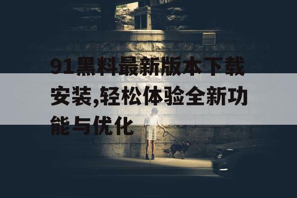 91黑料最新版本下载安装,轻松体验全新功能与优化