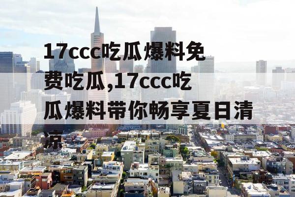 17ccc吃瓜爆料免费吃瓜,17ccc吃瓜爆料带你畅享夏日清凉