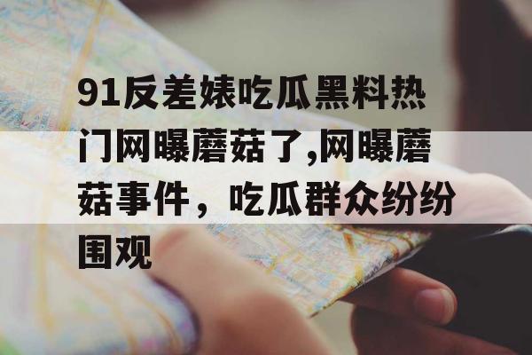 91反差婊吃瓜黑料热门网曝蘑菇了,网曝蘑菇事件，吃瓜群众纷纷围观