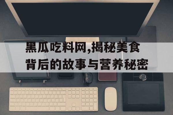 黑瓜吃料网,揭秘美食背后的故事与营养秘密