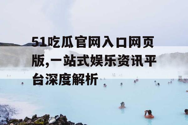 51吃瓜官网入口网页版,一站式娱乐资讯平台深度解析