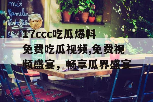 17ccc吃瓜爆料 免费吃瓜视频,免费视频盛宴，畅享瓜界盛宴