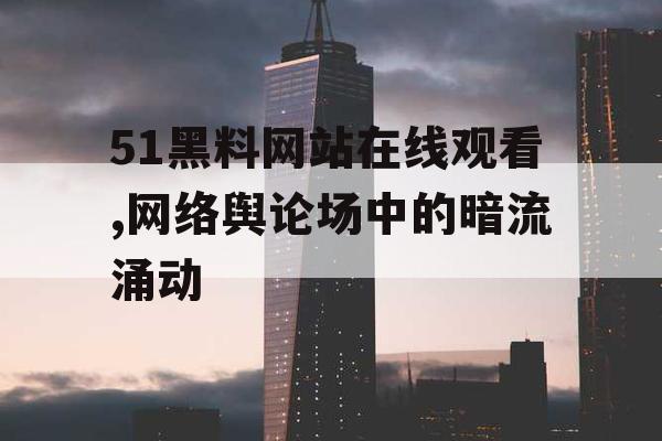 51黑料网站在线观看,网络舆论场中的暗流涌动