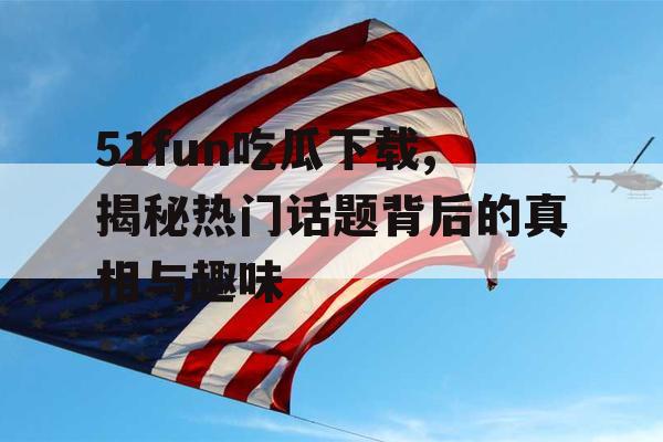51fun吃瓜下载,揭秘热门话题背后的真相与趣味