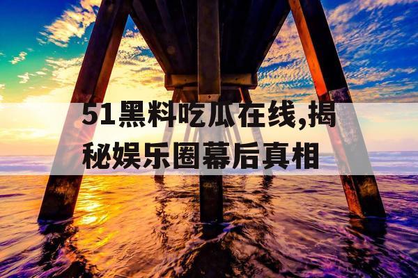 51黑料吃瓜在线,揭秘娱乐圈幕后真相