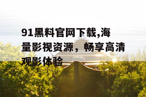 91黑料官网下载,海量影视资源，畅享高清观影体验