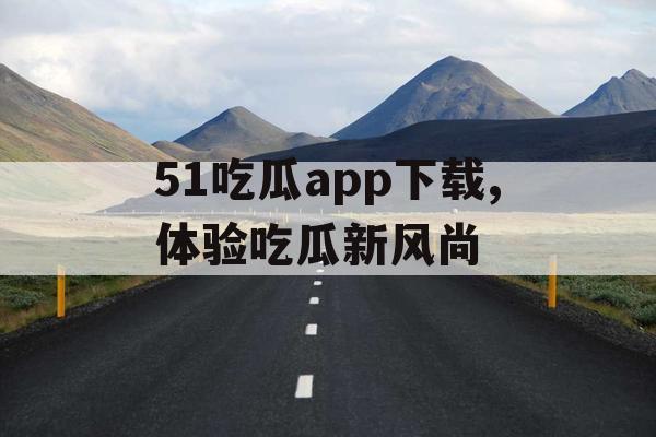 51吃瓜app下载,体验吃瓜新风尚