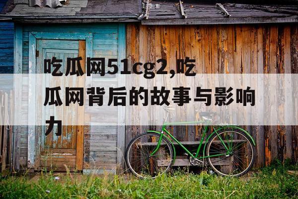 吃瓜网51cg2,吃瓜网背后的故事与影响力