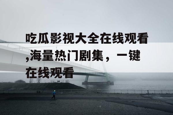 吃瓜影视大全在线观看,海量热门剧集，一键在线观看