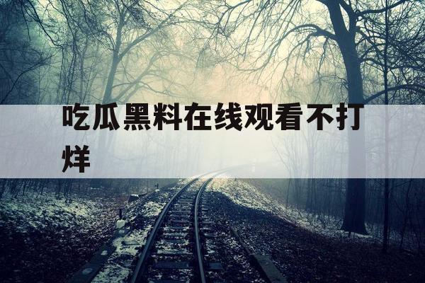 吃瓜黑料在线观看不打烊