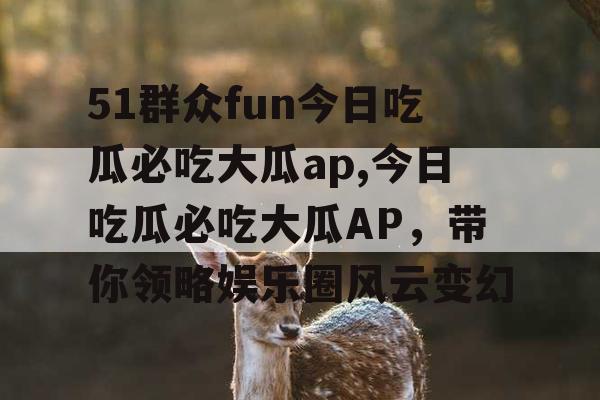 51群众fun今日吃瓜必吃大瓜ap,今日吃瓜必吃大瓜AP，带你领略娱乐圈风云变幻