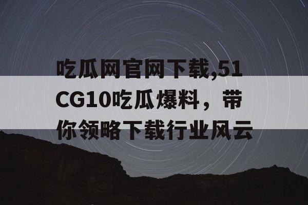 吃瓜网官网下载,51CG10吃瓜爆料，带你领略下载行业风云