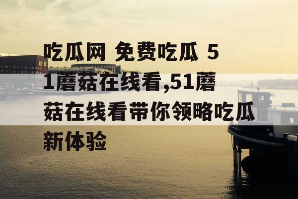吃瓜网 免费吃瓜 51蘑菇在线看,51蘑菇在线看带你领略吃瓜新体验