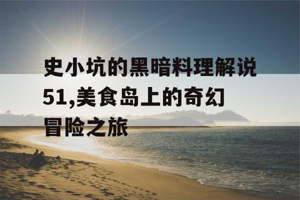 史小坑的黑暗料理解说51,美食岛上的奇幻冒险之旅