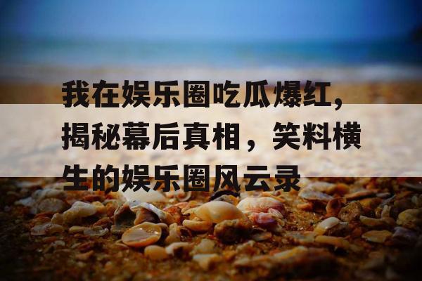 我在娱乐圈吃瓜爆红,揭秘幕后真相，笑料横生的娱乐圈风云录