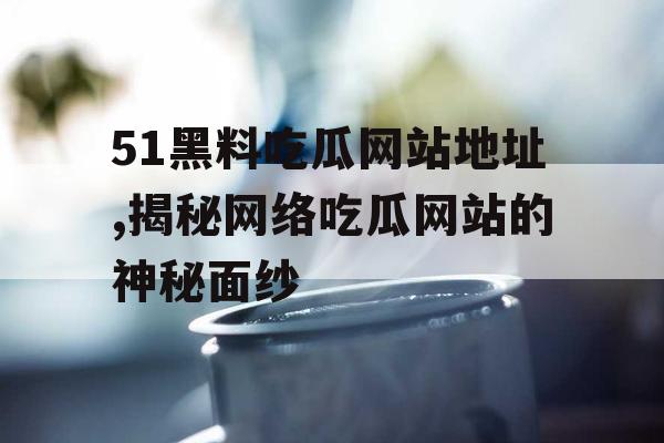 51黑料吃瓜网站地址,揭秘网络吃瓜网站的神秘面纱