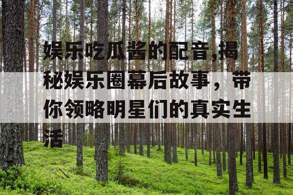 娱乐吃瓜酱的配音,揭秘娱乐圈幕后故事，带你领略明星们的真实生活