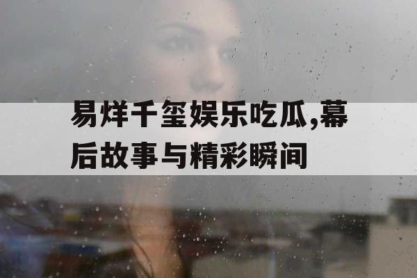 易烊千玺娱乐吃瓜,幕后故事与精彩瞬间