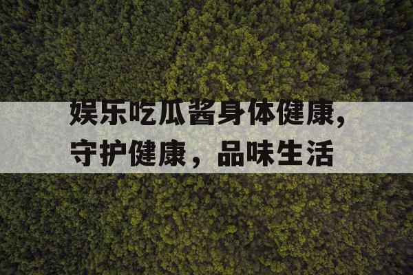 娱乐吃瓜酱身体健康,守护健康，品味生活