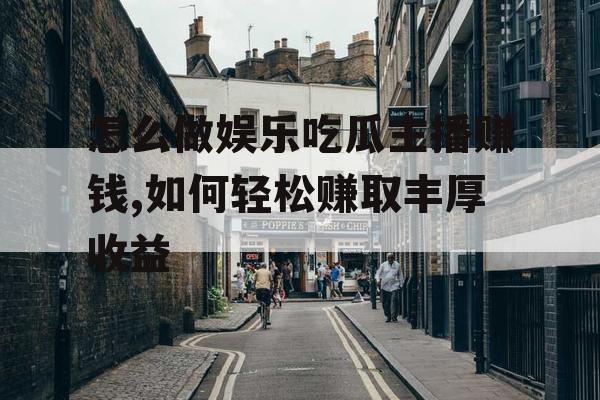 怎么做娱乐吃瓜主播赚钱,如何轻松赚取丰厚收益