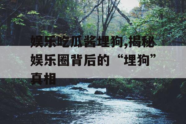 娱乐吃瓜酱埋狗,揭秘娱乐圈背后的“埋狗”真相