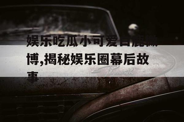 娱乐吃瓜小可爱白鹿微博,揭秘娱乐圈幕后故事