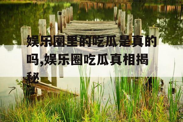 娱乐圈里的吃瓜是真的吗,娱乐圈吃瓜真相揭秘