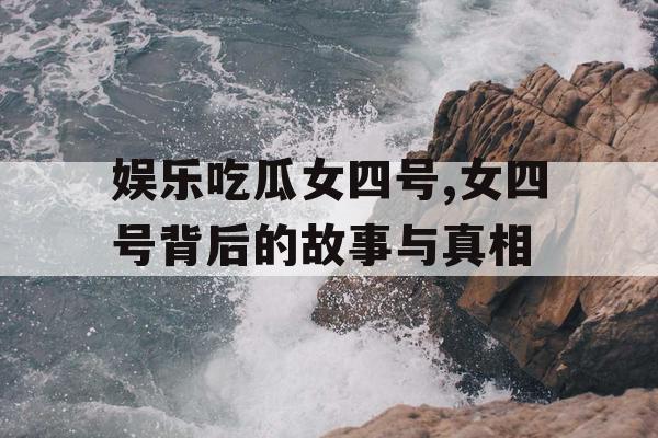 娱乐吃瓜女四号,女四号背后的故事与真相