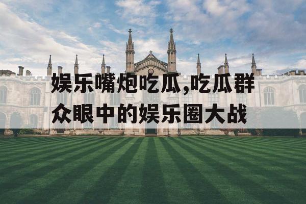 娱乐嘴炮吃瓜,吃瓜群众眼中的娱乐圈大战