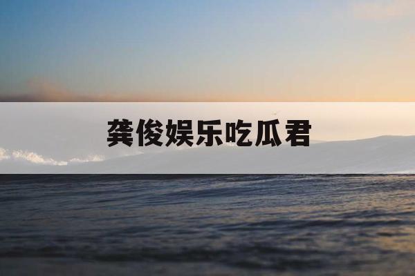 龚俊娱乐吃瓜君