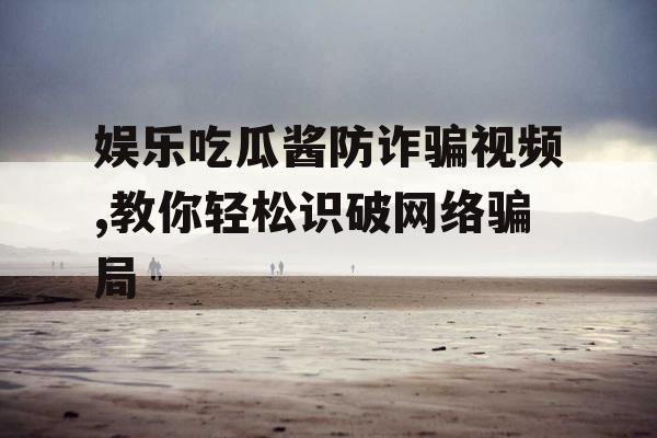 娱乐吃瓜酱防诈骗视频,教你轻松识破网络骗局