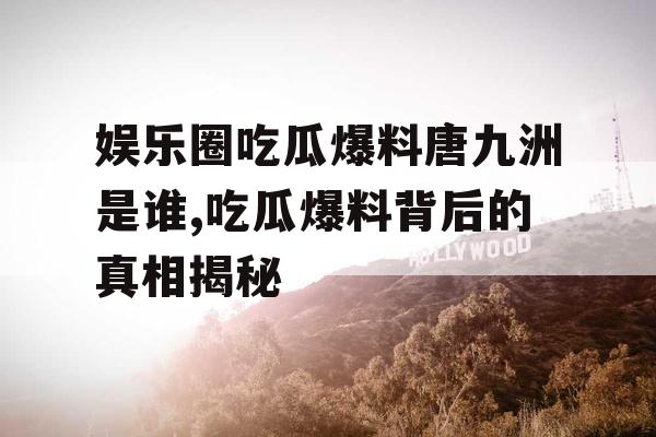娱乐圈吃瓜爆料唐九洲是谁,吃瓜爆料背后的真相揭秘